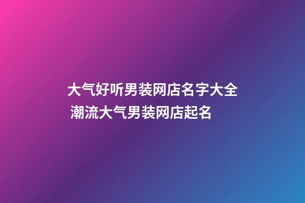 大气好听男装网店名字大全 潮流大气男装网店起名
